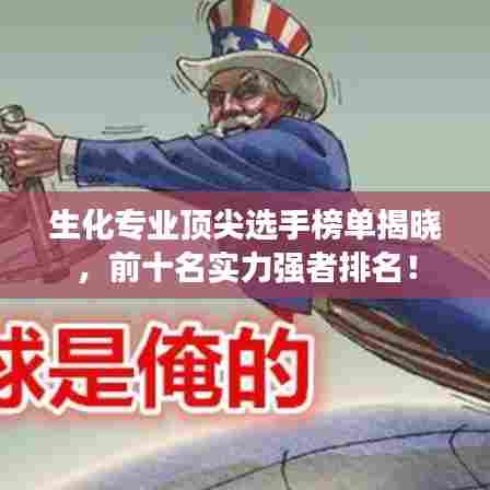 生化专业顶尖选手榜单揭晓，前十名实力强者排名！