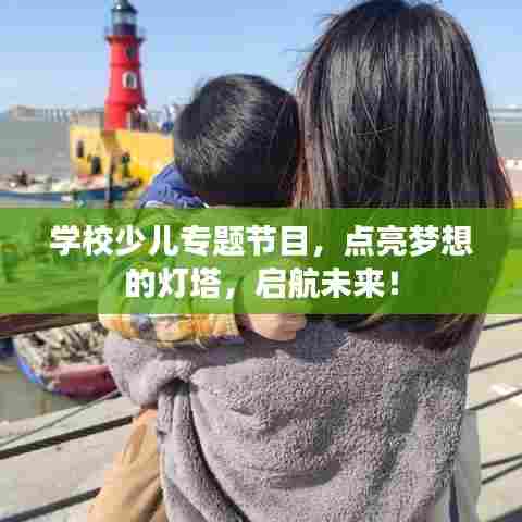 学校少儿专题节目,点亮梦想的灯塔,启航未来!