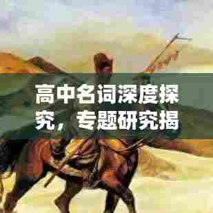 高中名词深度探究,专题研究揭秘核心知识