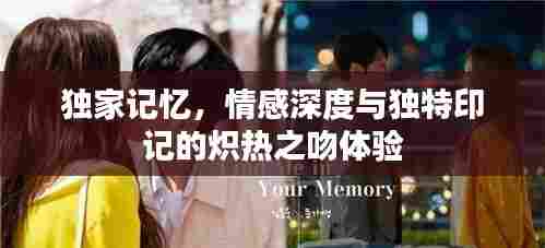 独家记忆，情感深度与独特印记的炽热之吻体验