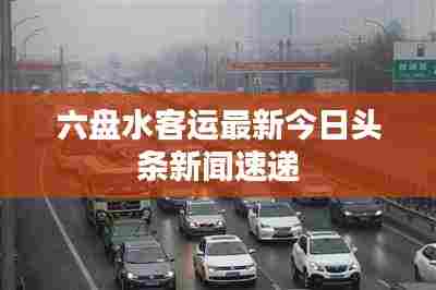 六盘水客运最新今日头条新闻速递