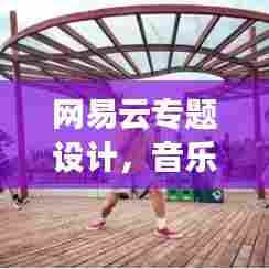 网易云专题设计，音乐与设计的绝美交融之旅