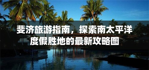 斐济旅游指南，探索南太平洋度假胜地的最新攻略图