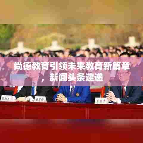 尚德教育引领未来教育新篇章,新闻头条速递