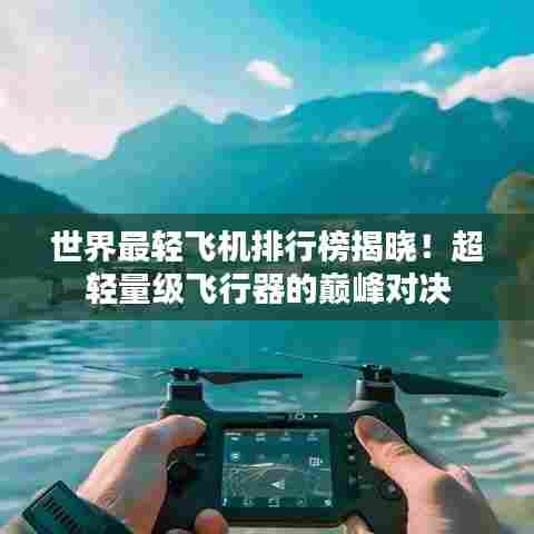 世界最轻飞机排行榜揭晓!超轻量级飞行器的巅峰对决