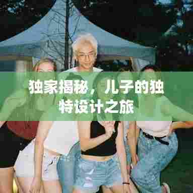 独家揭秘,儿子的独特设计之旅