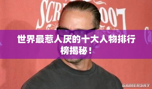 世界最惹人厌的十大人物排行榜揭秘！