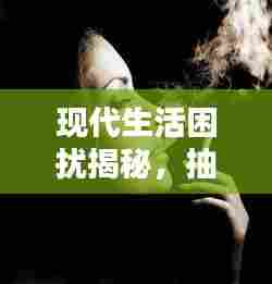 现代生活困扰揭秘,抽烟成瘾,如何摆脱烦恼之源?