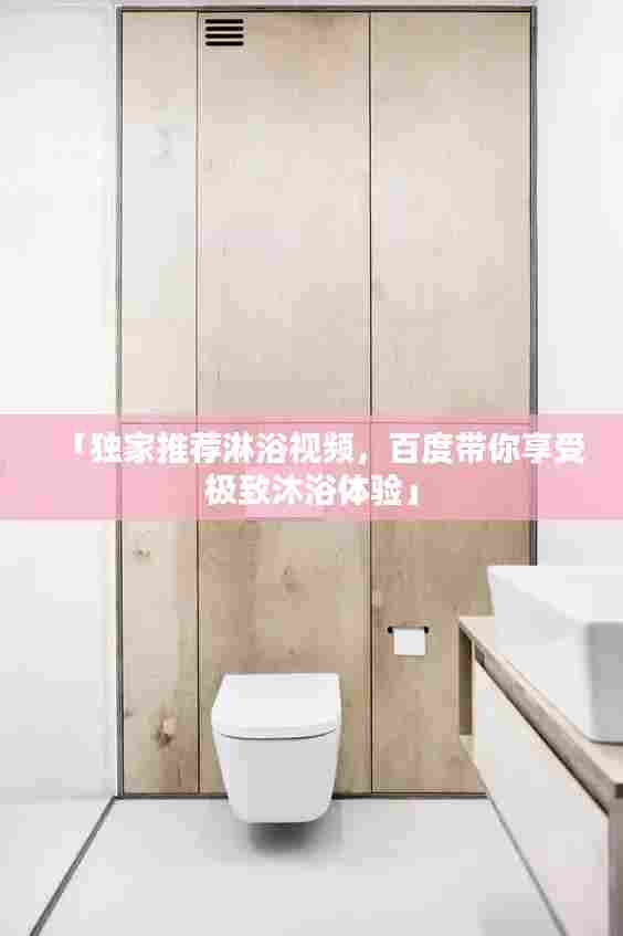 「独家推荐淋浴视频,百度带你享受极致沐浴体验」