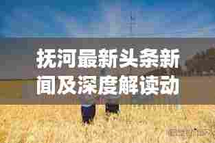 抚河最新头条新闻及深度解读动态