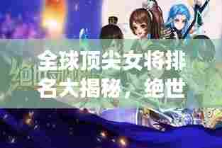 全球顶尖女将排名大揭秘，绝世高手对决，谁与争锋？