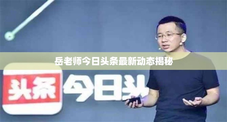 岳老师今日头条最新动态揭秘