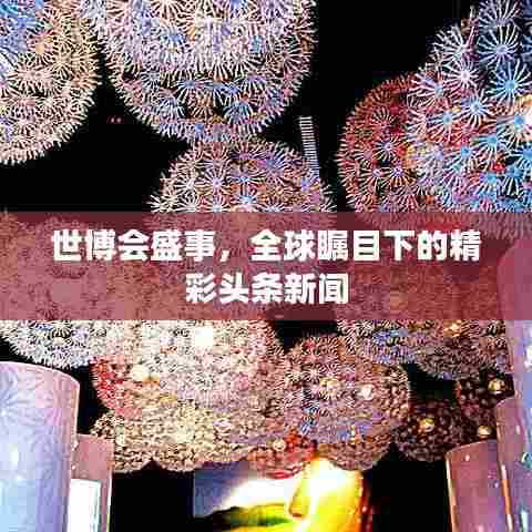 世博会盛事，全球瞩目下的精彩头条新闻