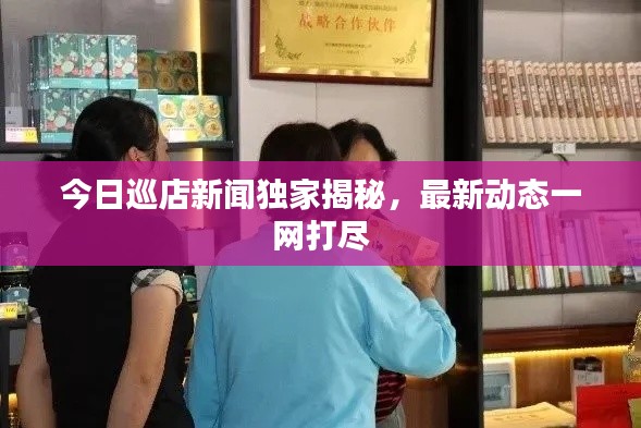 今日巡店新闻独家揭秘,最新动态一网打尽