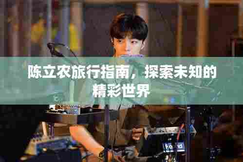 陈立农旅行指南,探索未知的精彩世界