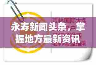 永寿新闻头条，掌握地方最新资讯，一手掌握天下事