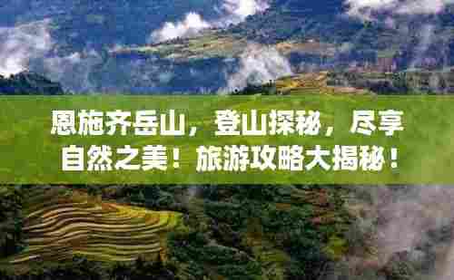 恩施齐岳山,登山探秘,尽享自然之美!旅游攻略大揭秘!