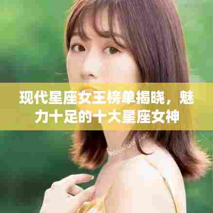 现代星座女王榜单揭晓,魅力十足的十大星座女神