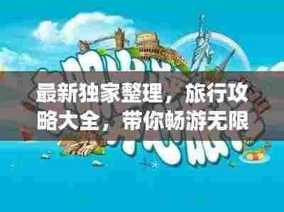 最新独家整理，旅行攻略大全，带你畅游无限旅程！