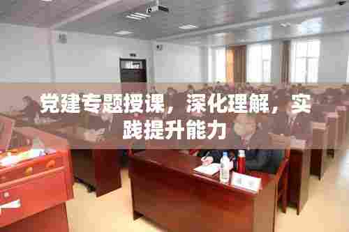 党建专题授课，深化理解，实践提升能力