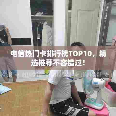 电信热门卡排行榜TOP10，精选推荐不容错过！
