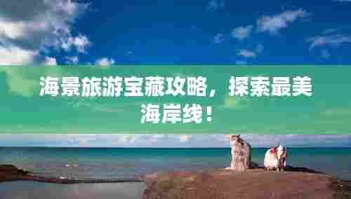 海景旅游宝藏攻略,探索最美海岸线!