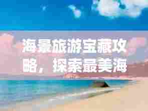 海景旅游宝藏攻略,探索最美海岸线!