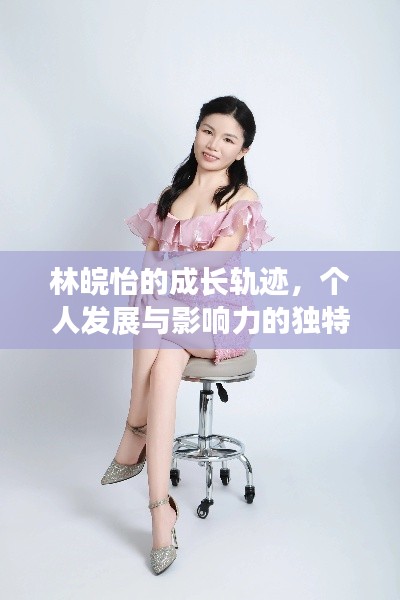 林皖怡的成长轨迹，个人发展与影响力的独特探索之路