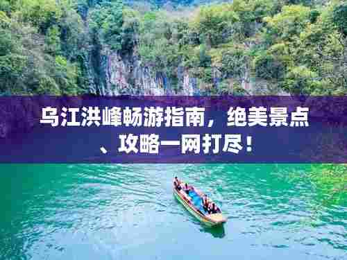 乌江洪峰畅游指南,绝美景点、攻略一网打尽!