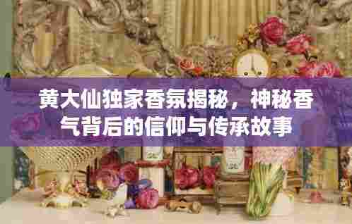 黄大仙独家香氛揭秘,神秘香气背后的信仰与传承故事
