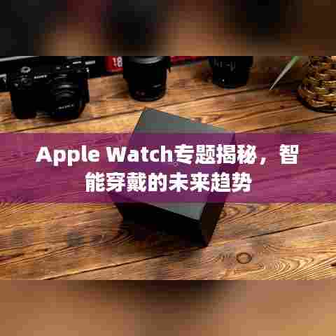 Apple Watch专题揭秘，智能穿戴的未来趋势