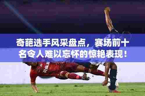 奇葩选手风采盘点，赛场前十名令人难以忘怀的惊艳表现！