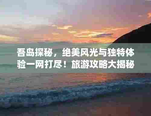 吾岛探秘,绝美风光与独特体验一网打尽!旅游攻略大揭秘