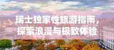 瑞士独家性旅游指南,探索浪漫与极致体验