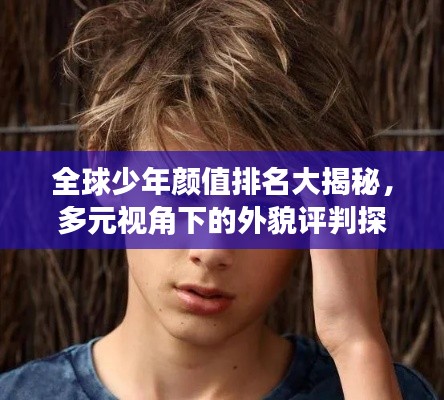 全球少年颜值排名大揭秘，多元视角下的外貌评判探讨