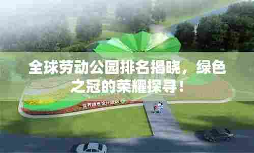 全球劳动公园排名揭晓，绿色之冠的荣耀探寻！