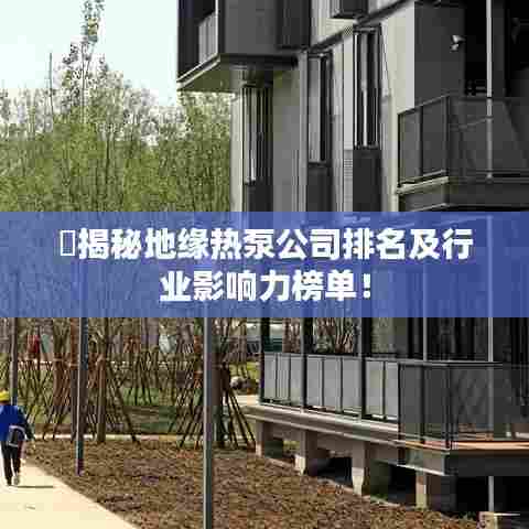 ​揭秘地缘热泵公司排名及行业影响力榜单！