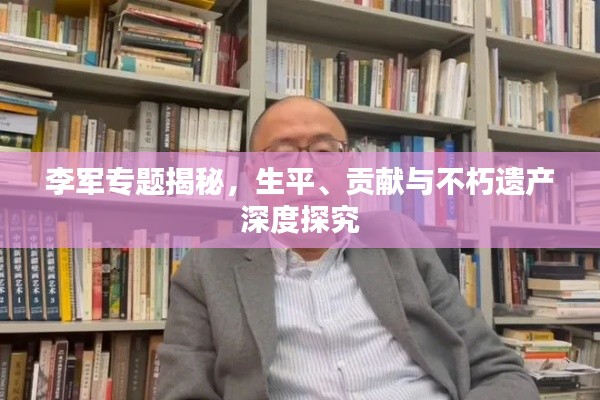 李军专题揭秘，生平、贡献与不朽遗产深度探究