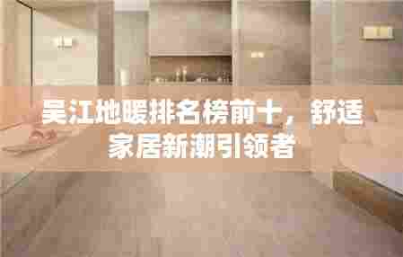 吴江地暖排名榜前十,舒适家居新潮引领者