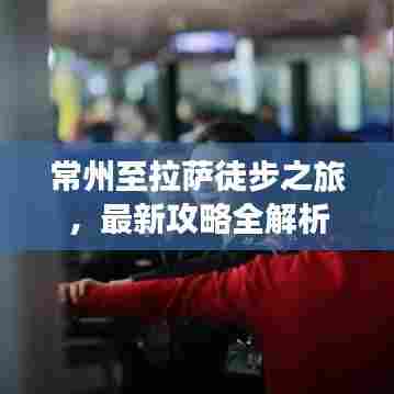 常州至拉萨徒步之旅,最新攻略全解析