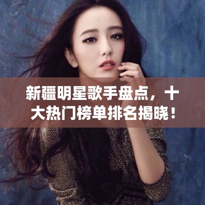 新疆明星歌手盘点，十大热门榜单排名揭晓！