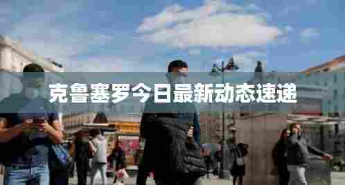 克鲁塞罗今日最新动态速递