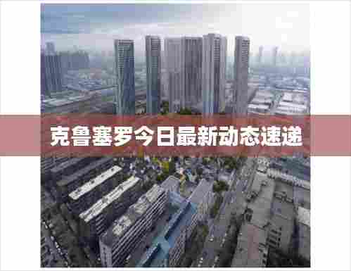 克鲁塞罗今日最新动态速递