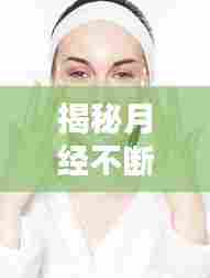 揭秘月经不断息的秘密,生理周期背后的真相与日常护理技巧