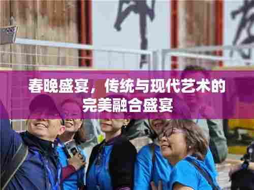 春晚盛宴，传统与现代艺术的完美融合盛宴