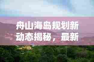 舟山海岛规划新动态揭秘，最新详细规划消息来袭