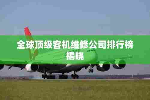 全球顶级客机维修公司排行榜揭晓