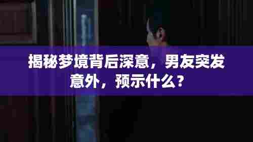 揭秘梦境背后深意，男友突发意外，预示什么？