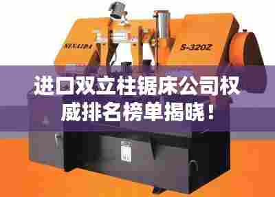 进口双立柱锯床公司权威排名榜单揭晓!