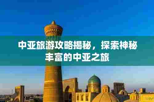 中亚旅游攻略揭秘，探索神秘丰富的中亚之旅